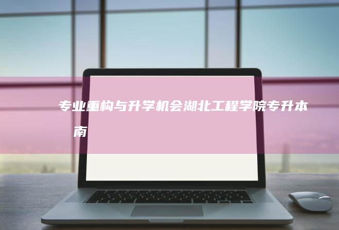 专业重构与升学机会：湖北工程学院专升本指南